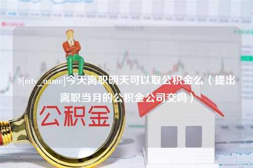 磐石今天离职明天可以取公积金么（提出离职当月的公积金公司交吗）