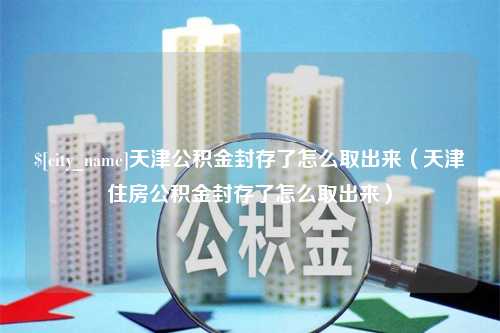 磐石天津公积金封存了怎么取出来（天津住房公积金封存了怎么取出来）