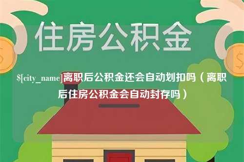 磐石离职后公积金还会自动划扣吗（离职后住房公积金会自动封存吗）