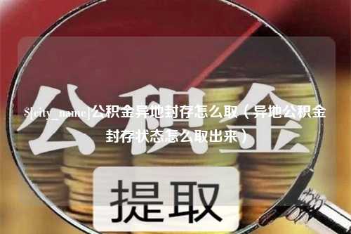 磐石公积金异地封存怎么取（异地公积金封存状态怎么取出来）