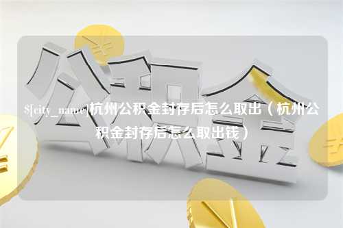 磐石杭州公积金封存后怎么取出（杭州公积金封存后怎么取出钱）