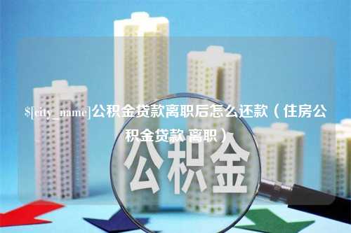 磐石公积金贷款离职后怎么还款（住房公积金贷款 离职）