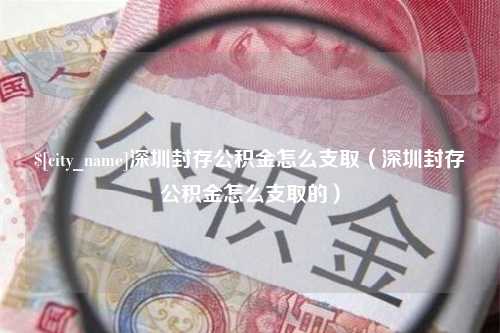 磐石深圳封存公积金怎么支取（深圳封存公积金怎么支取的）