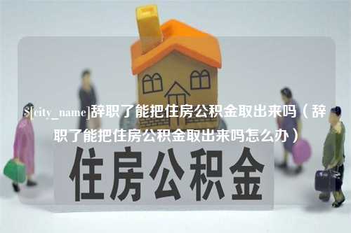 磐石辞职了能把住房公积金取出来吗（辞职了能把住房公积金取出来吗怎么办）