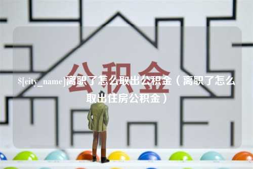 磐石离职了怎么取出公积金（离职了怎么取出住房公积金）