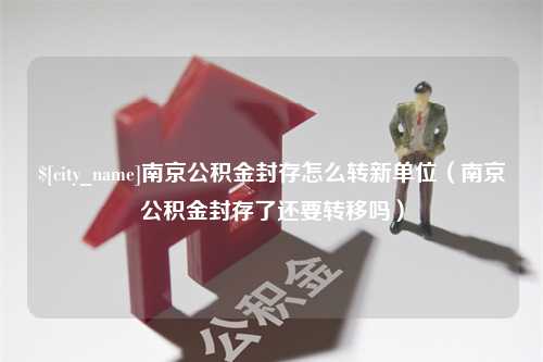 磐石南京公积金封存怎么转新单位（南京公积金封存了还要转移吗）