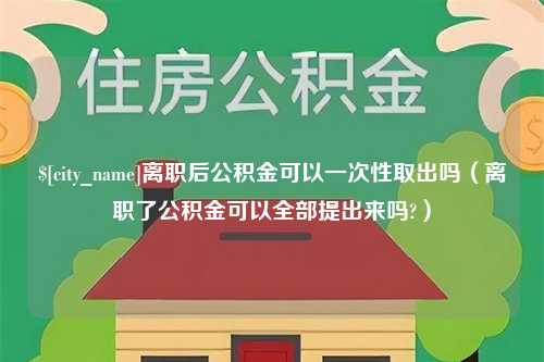 磐石离职后公积金可以一次性取出吗（离职了公积金可以全部提出来吗?）