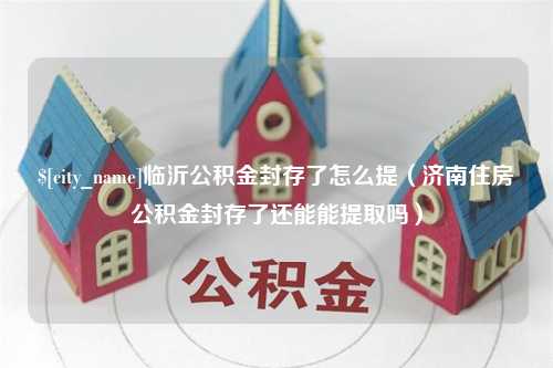 磐石临沂公积金封存了怎么提（济南住房公积金封存了还能能提取吗）