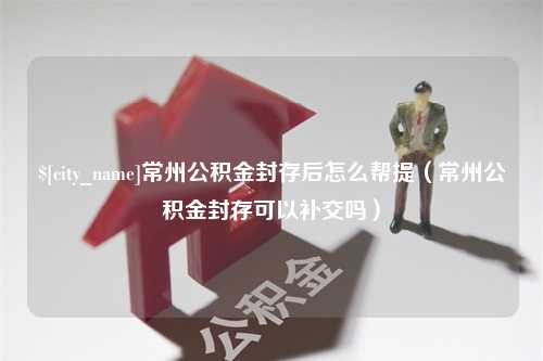 磐石常州公积金封存后怎么帮提（常州公积金封存可以补交吗）