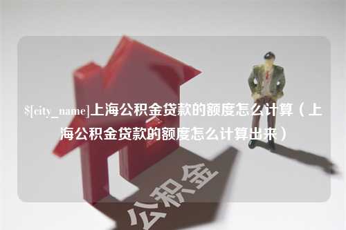 磐石上海公积金贷款的额度怎么计算（上海公积金贷款的额度怎么计算出来）